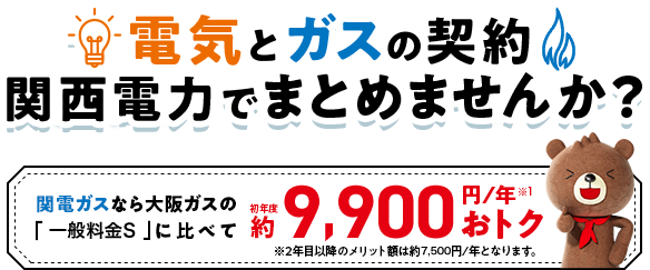 電気とガスの契約 関西電力でまとめませんか？関西ガスなら大阪ガスの「一般料金S」に比べて初年度約9,900円／年おトク※2年目以降のメリット額は約7,500円/年となります。