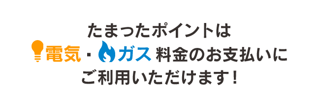 たまったポイントは電気・ガス料金のお支払いにご利用いただけます！