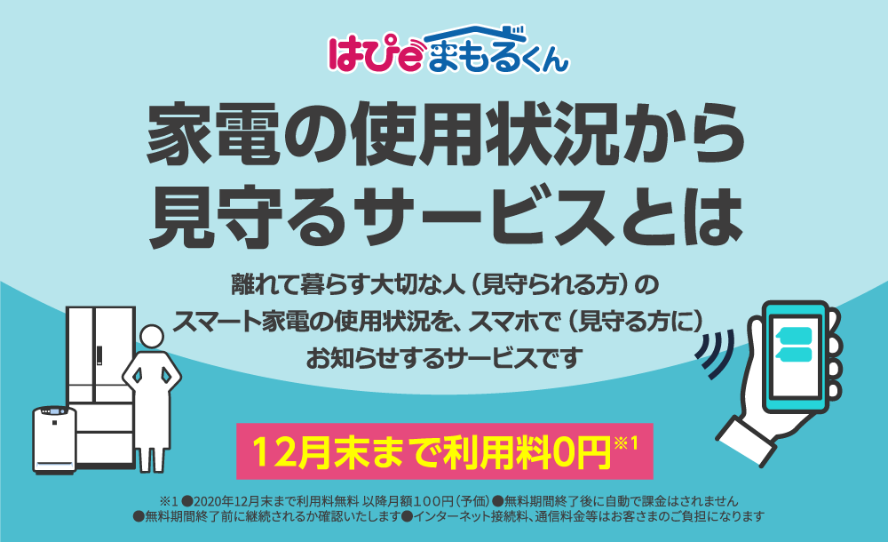 はぴeまもるくん、電気の使用状況から見守るサービスとは、離れて暮らす大切な人（見守られる方）のスマート家電の使用状況を、スマホで（見守る方に）お知らせするサービスです。12月末まで利用料0円