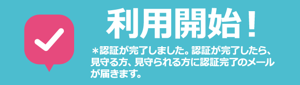 ＊認証が完了しました。認証が完了したら、見守る方、見守られる方に認証完了のメールが届きます。