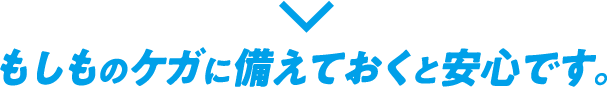 もしものケガに備えておくと安心です。