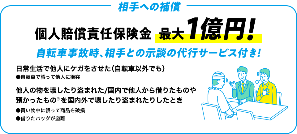 相手への補償 個人賠償責任保険金最大1億円!自転車事故時、相手との示談の代行サービス付き！