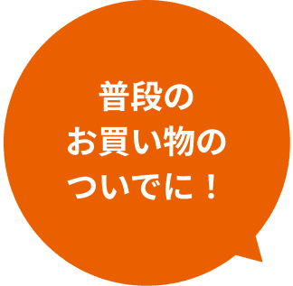 普段のお買い物のついでに！