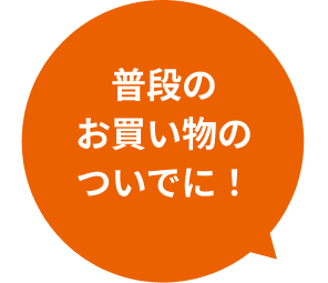 普段のお買い物のついでに！