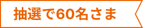 抽選で60名さま