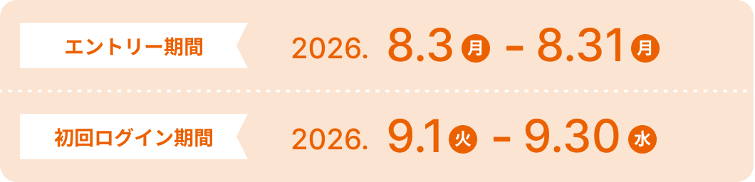 エントリー期間 2026.8.3(月)-8.31(月) 初回ログイン期間 2026.9.1(火)-9.30(水)