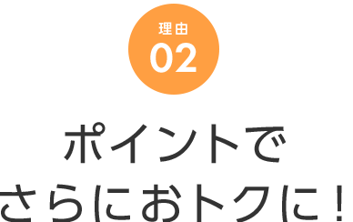 理由 02 ポイントでさらにおトクに！