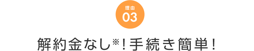 理由 03 解約金なし！手続き簡単！