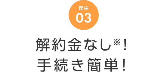理由 03 解約金なし！手続き簡単！