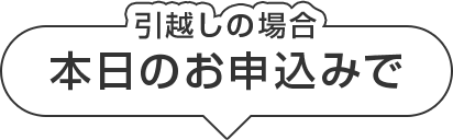 引越しの場合本日のお申込みで最短