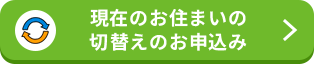 現在のお住まいの切替えのお申込み