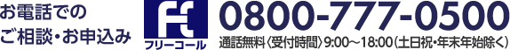 お電話でのご相談・お申込み フリーコール 0800-777-0500 通話無料〈受付時間〉9:00～18:00(土日祝・年末年始除く)