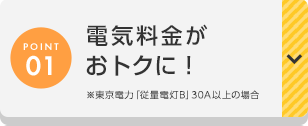 POINT01 電気料金がおトクに! ※東京電力「従量電灯B」30A以上の場合