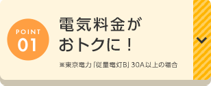 POINT01 電気料金がおトクに! ※東京電力「従量電灯B」30A以上の場合