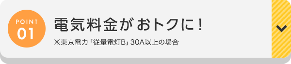 POINT01 電気料金がおトクに! ※東京電力「従量電灯B」30A以上の場合