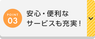 POINT03 安心・便利なサービスも充実！