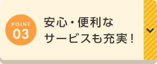 POINT03 安心・便利なサービスも充実！