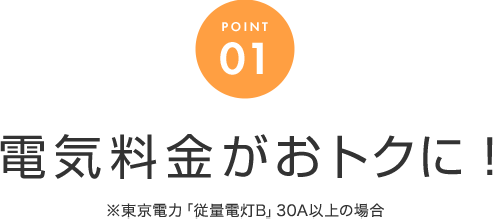 POINT 01 電気料金がおトクに！※東京電力「従量電灯B」30A以上の場合