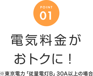 POINT 01 電気料金がおトクに！※東京電力「従量電灯B」30A以上の場合