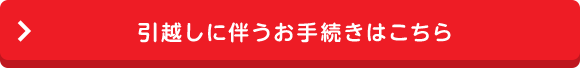 引越しに伴うお手続きはこちら