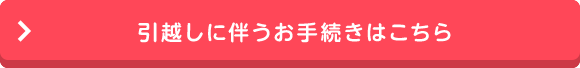 引越しに伴うお手続きはこちら