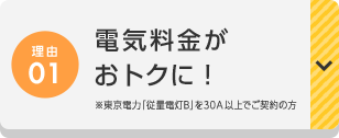 理由01 電気料金がおトクに! ※東京電力「従量電灯B」を30A以上でご契約の方