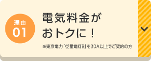 理由01 電気料金がおトクに! ※東京電力「従量電灯B」を30A以上でご契約の方