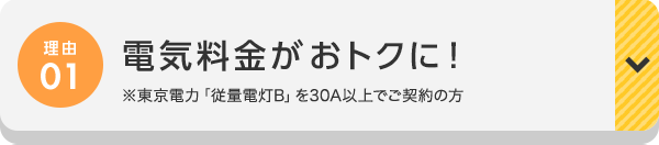 理由01 電気料金がおトクに! ※東京電力「従量電灯B」を30A以上でご契約の方