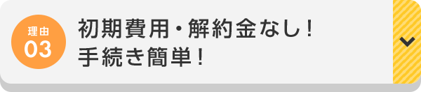 理由03 初期費用・解約金なし！手続き簡単！