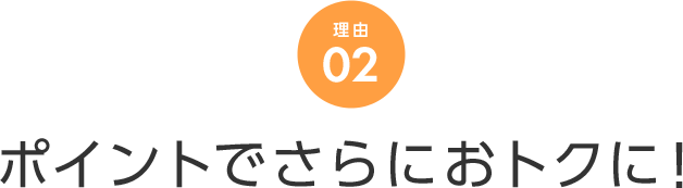 理由 02 ポイントでさらにおトクに！