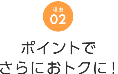 理由 02 ポイントでさらにおトクに！