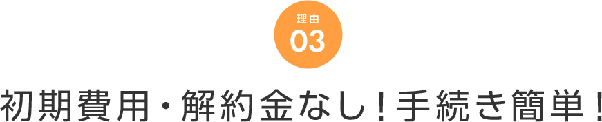 理由 03 初期費用・解約金なし！手続き簡単！