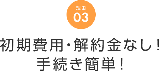 理由 03 初期費用・解約金なし！手続き簡単！