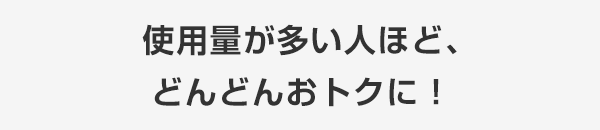 使用量が多い人ほど、どんどんおトクに！