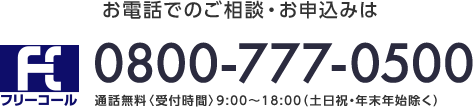 お電話でのご相談・お申込みは フリーコール 0800-777-0500 通話無料〈受付時間〉9:00～18:00(土日祝・年末年始除く)