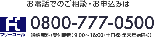 お電話でのご相談・お申込みは フリーコール 0800-777-0500 通話無料〈受付時間〉9:00～18:00(土日祝・年末年始除く)