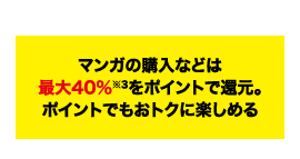 POINT04 マンガの購⼊などは最⼤40％※3をポイントで還元。ポイントでもおトクに楽しめる