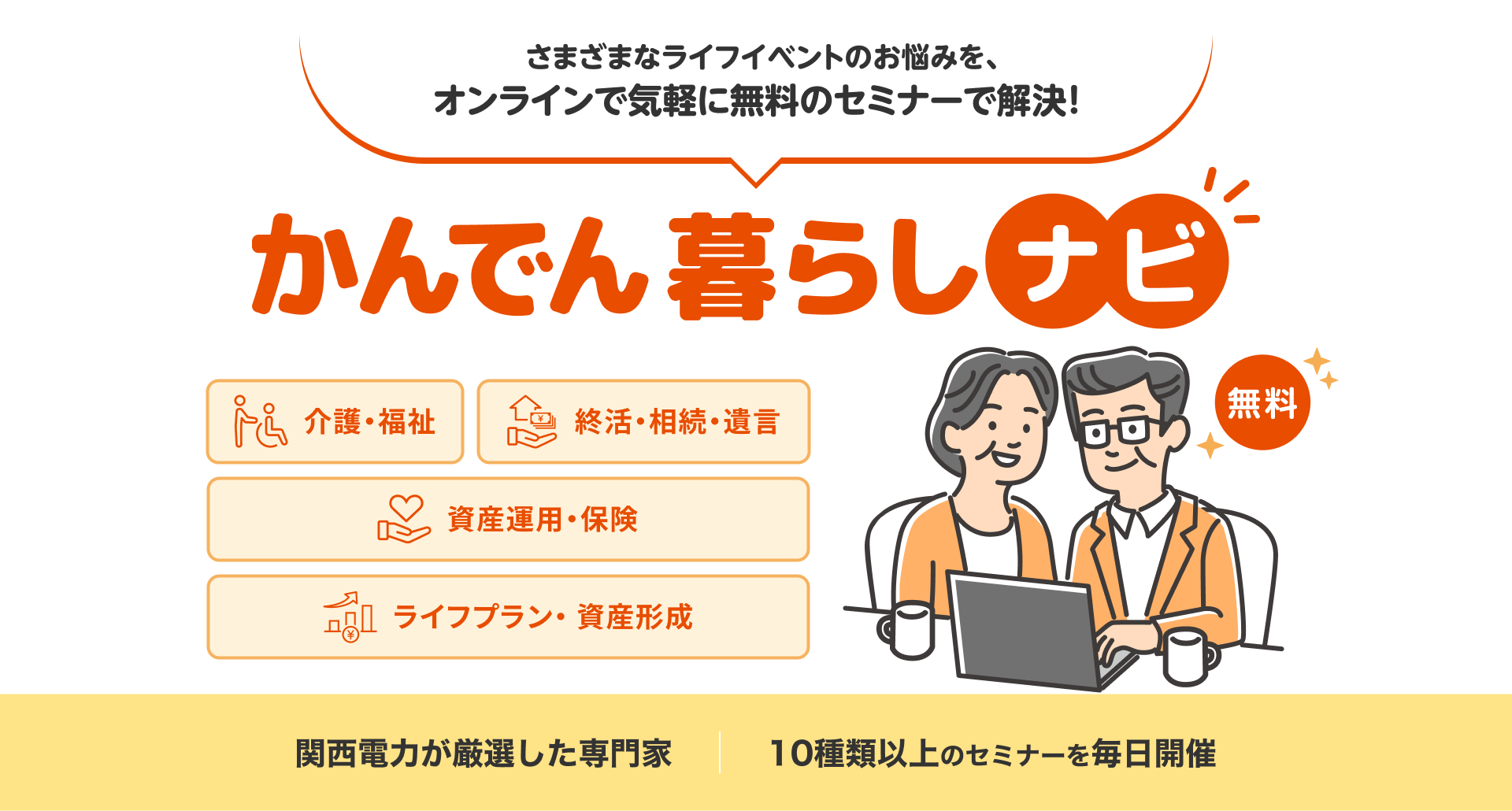 さまざまなライフイベントのお悩みを、オンラインで気軽に無料の相談&セミナーで解決！かんでん暮らしナビ　無料　健康・医療、介護・福祉、終活・相続・遺言、資産運用・保険、ライフプラン・ 資産形成　関西電力が厳選した専門家　相談・セミナーが選べる　相談ジャンルは20種以上