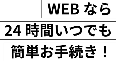 WEBなら24時間いつでも簡単お手続き！