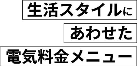 生活スタイルにあわせた電気料金メニュー