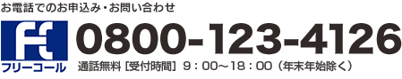 お電話でのお申込み・お問い合わせ 0800-123-4126 通話無料　[受付時間]9:00～18:00 (年末年始除く)