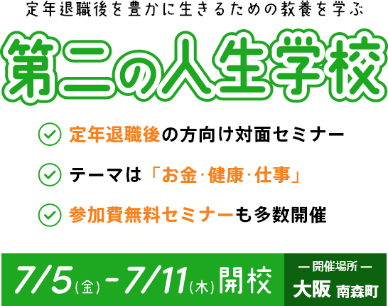 定年退職後を豊かに生きるための教養を学ぶ 第二の人生学校 定年退職前後の男性向け 対面セミナーを多数開催 7/5(金)-7/11(木)開校 -開催場所- 大阪南森町