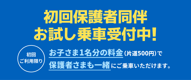 初回保護者同伴お試し乗車受付中！初回ご利用限り お子さま1名分の料金（片道500円）で保護者さまも一緒にご乗車いただけます。
